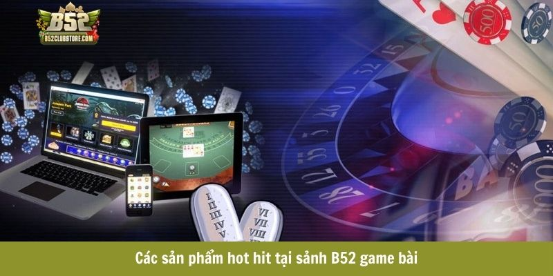 Các sản phẩm hot hit tại sảnh B52 game bài