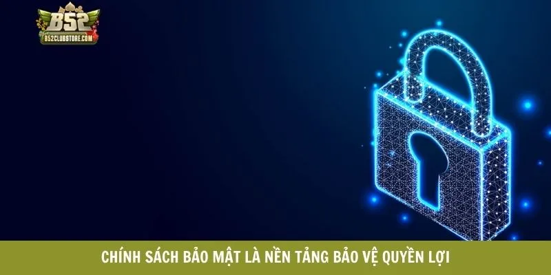 Chính sách bảo mật là nền tảng bảo vệ quyền lợi