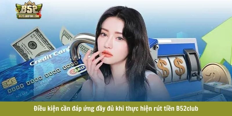 Điều kiện cần đáp ứng đầy đủ khi thực hiện rút tiền B52club