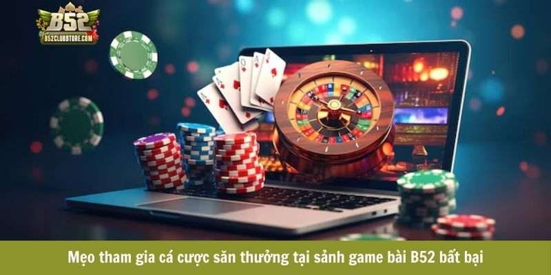 Mẹo tham gia cá cược săn thưởng tại sảnh game bài B52 bất bại